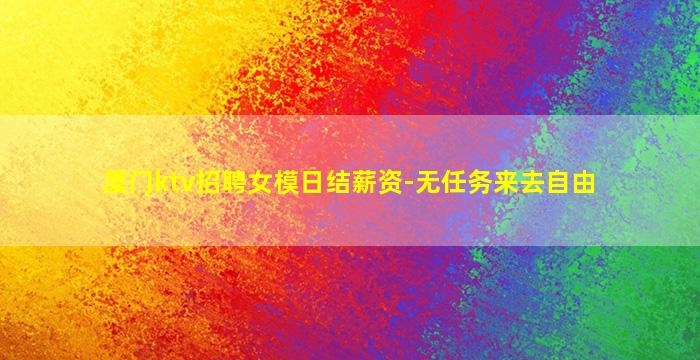 厦门ktv招聘女模日结薪资-无任务来去自由